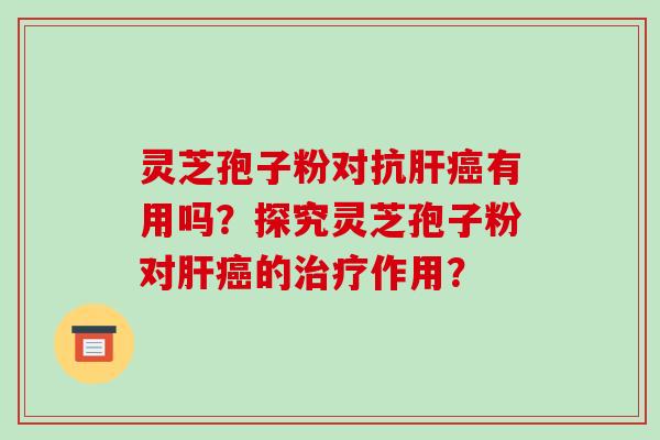 灵芝孢子粉对抗肝癌有用吗？探究灵芝孢子粉对肝癌的治疗作用？-第1张图片-破壁灵芝孢子粉研究指南