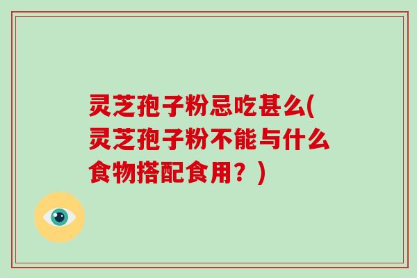 灵芝孢子粉忌吃甚么(灵芝孢子粉不能与什么食物搭配食用？)-第1张图片-破壁灵芝孢子粉研究指南