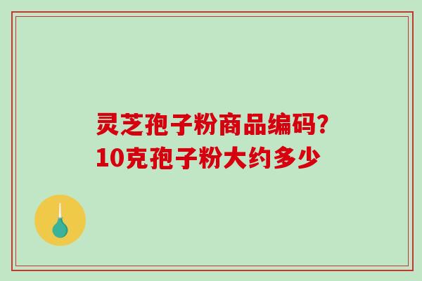 灵芝孢子粉商品编码?10克孢子粉大约多少-第1张图片-破壁灵芝孢子粉研究指南 灵芝孢子粉商品编码?10克孢子粉大约多少-第1张图片-破壁灵芝孢子粉研究指南