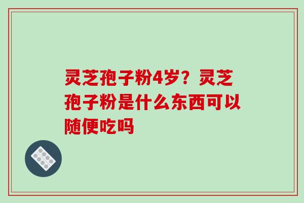 灵芝孢子粉4岁？灵芝孢子粉是什么东西可以随便吃吗-第1张图片-破壁灵芝孢子粉研究指南