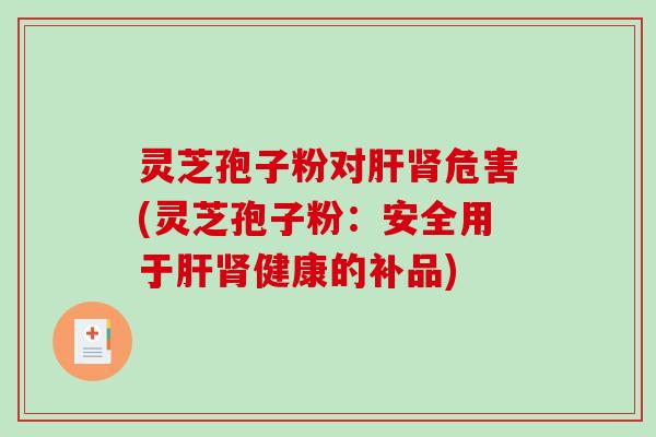 灵芝孢子粉对肝肾危害(灵芝孢子粉:安全用于肝肾健康的补品)-第1张图片-破壁灵芝孢子粉研究指南 灵芝孢子粉对肝肾危害(灵芝孢子粉:安全用于肝肾健康的补品)-第1张图片-破壁灵芝孢子粉研究指南