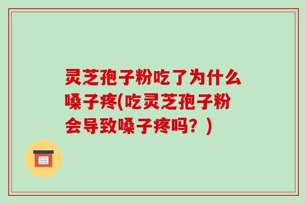 灵芝孢子粉吃了为什么嗓子疼(吃灵芝孢子粉会导致嗓子疼吗?)-第1张图片-破壁灵芝孢子粉研究指南 灵芝孢子粉吃了为什么嗓子疼(吃灵芝孢子粉会导致嗓子疼吗?)-第1张图片-破壁灵芝孢子粉研究指南