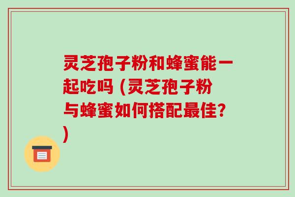 灵芝孢子粉和蜂蜜能一起吃吗 (灵芝孢子粉与蜂蜜如何搭配最佳?)-第1张图片-破壁灵芝孢子粉研究指南 灵芝孢子粉和蜂蜜能一起吃吗 (灵芝孢子粉与蜂蜜如何搭配最佳?)-第1张图片-破壁灵芝孢子粉研究指南