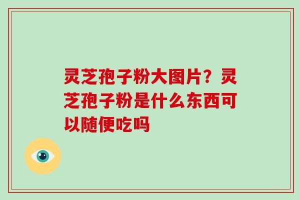 灵芝孢子粉大图片？灵芝孢子粉是什么东西可以随便吃吗-第1张图片-破壁灵芝孢子粉研究指南