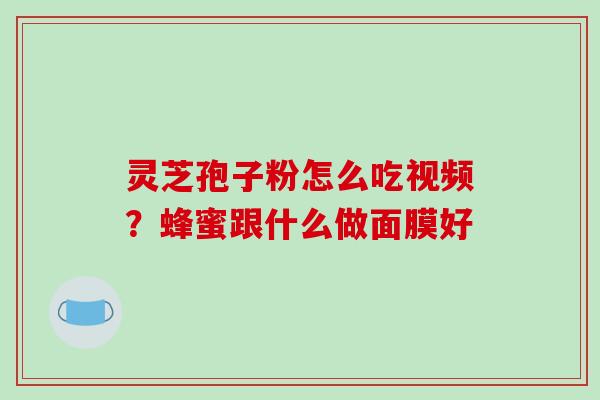 灵芝孢子粉怎么吃视频?蜂蜜跟什么做面膜好-第1张图片-破壁灵芝孢子粉研究指南 灵芝孢子粉怎么吃视频?蜂蜜跟什么做面膜好-第1张图片-破壁灵芝孢子粉研究指南