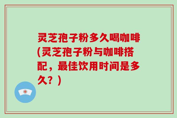 灵芝孢子粉多久喝咖啡(灵芝孢子粉与咖啡搭配,最佳饮用时间是多久?)-第1张图片-破壁灵芝孢子粉研究指南 灵芝孢子粉多久喝咖啡(灵芝孢子粉与咖啡搭配,最佳饮用时间是多久?)-第1张图片-破壁灵芝孢子粉研究指南