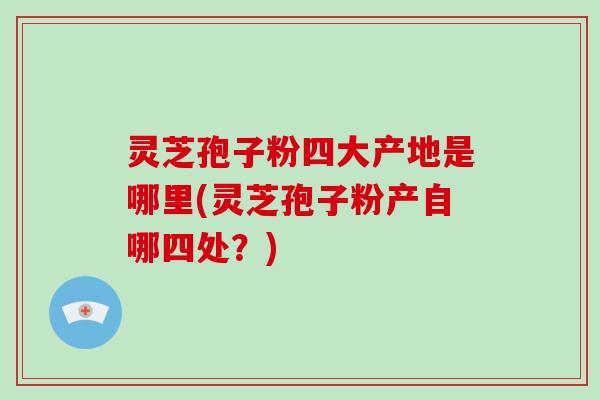 灵芝孢子粉四大产地是哪里(灵芝孢子粉产自哪四处？)-第1张图片-破壁灵芝孢子粉研究指南