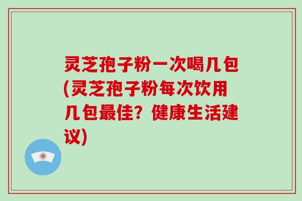 灵芝孢子粉一次喝几包(灵芝孢子粉每次饮用几包最佳?健康生活建议)-第1张图片-破壁灵芝孢子粉研究指南 灵芝孢子粉一次喝几包(灵芝孢子粉每次饮用几包最佳?健康生活建议)-第1张图片-破壁灵芝孢子粉研究指南