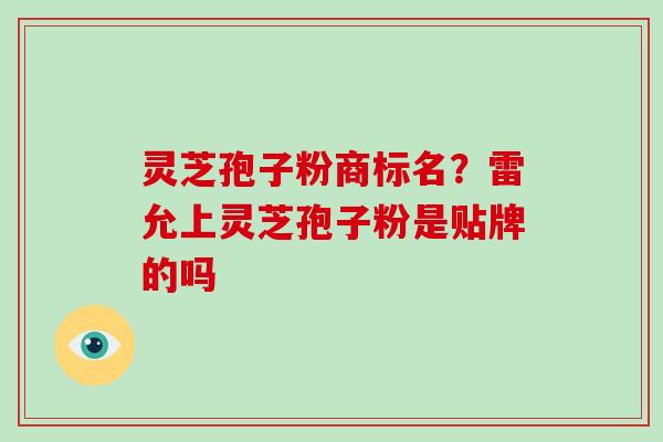 灵芝孢子粉商标名？雷允上灵芝孢子粉是贴牌的吗-第1张图片-破壁灵芝孢子粉研究指南