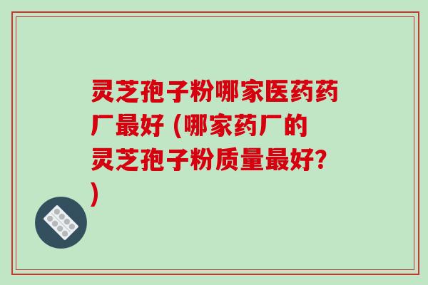 灵芝孢子粉哪家医药药厂最好 (哪家药厂的灵芝孢子粉质量最好?)-第1张图片-破壁灵芝孢子粉研究指南 灵芝孢子粉哪家医药药厂最好 (哪家药厂的灵芝孢子粉质量最好?)-第1张图片-破壁灵芝孢子粉研究指南