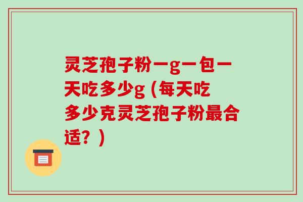 灵芝孢子粉一g一包一天吃多少g (每天吃多少克灵芝孢子粉最合适？)-第1张图片-破壁灵芝孢子粉研究指南