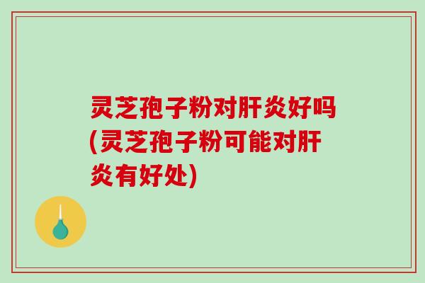 灵芝孢子粉对肝炎好吗(灵芝孢子粉可能对肝炎有好处)-第1张图片-破壁灵芝孢子粉研究指南 灵芝孢子粉对肝炎好吗(灵芝孢子粉可能对肝炎有好处)-第1张图片-破壁灵芝孢子粉研究指南