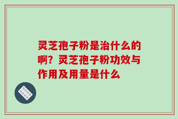 灵芝孢子粉是治什么的啊?灵芝孢子粉功效与作用及用量是什么-第1张图片-破壁灵芝孢子粉研究指南 灵芝孢子粉是治什么的啊?灵芝孢子粉功效与作用及用量是什么-第1张图片-破壁灵芝孢子粉研究指南