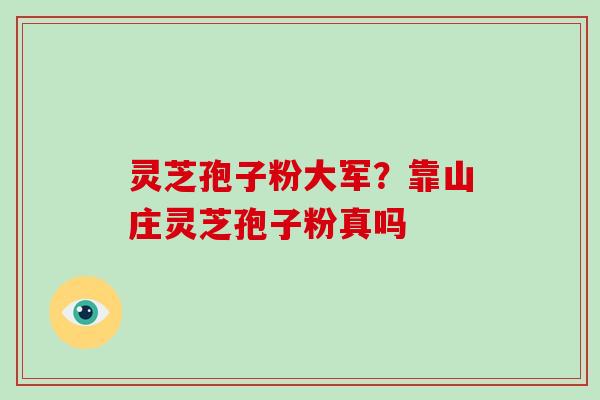 灵芝孢子粉大军?靠山庄灵芝孢子粉真吗-第1张图片-破壁灵芝孢子粉研究指南 灵芝孢子粉大军?靠山庄灵芝孢子粉真吗-第1张图片-破壁灵芝孢子粉研究指南