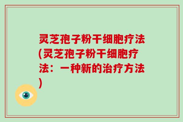 灵芝孢子粉干细胞疗法(灵芝孢子粉干细胞疗法：一种新的治疗方法)-第1张图片-破壁灵芝孢子粉研究指南