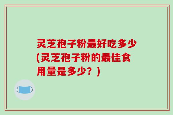 灵芝孢子粉最好吃多少(灵芝孢子粉的最佳食用量是多少？)-第1张图片-破壁灵芝孢子粉研究指南