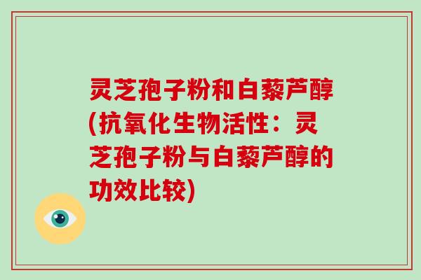 灵芝孢子粉和白藜芦醇(抗氧化生物活性:灵芝孢子粉与白藜芦醇的功效比较)-第1张图片-破壁灵芝孢子粉研究指南 灵芝孢子粉和白藜芦醇(抗氧化生物活性:灵芝孢子粉与白藜芦醇的功效比较)-第1张图片-破壁灵芝孢子粉研究指南