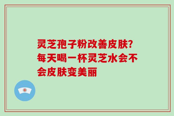 灵芝孢子粉改善皮肤?每天喝一杯灵芝水会不会皮肤变美丽-第1张图片-破壁灵芝孢子粉研究指南 灵芝孢子粉改善皮肤?每天喝一杯灵芝水会不会皮肤变美丽-第1张图片-破壁灵芝孢子粉研究指南