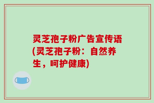 灵芝孢子粉广告宣传语(灵芝孢子粉：自然养生，呵护健康)-第1张图片-破壁灵芝孢子粉研究指南