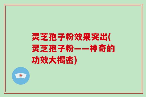 灵芝孢子粉效果突出(灵芝孢子粉——神奇的功效大揭密)-第1张图片-破壁灵芝孢子粉研究指南 灵芝孢子粉效果突出(灵芝孢子粉——神奇的功效大揭密)-第1张图片-破壁灵芝孢子粉研究指南
