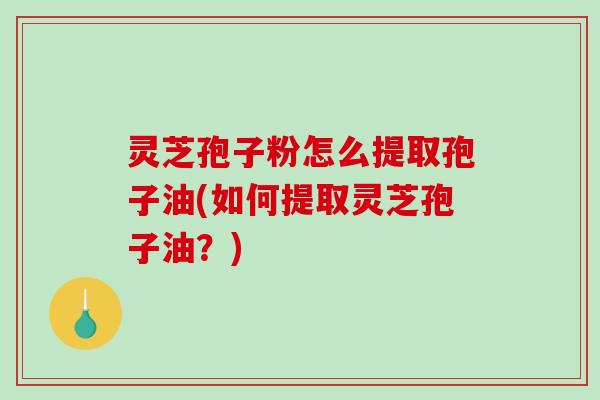 灵芝孢子粉怎么提取孢子油(如何提取灵芝孢子油?)-第1张图片-破壁灵芝孢子粉研究指南 灵芝孢子粉怎么提取孢子油(如何提取灵芝孢子油?)-第1张图片-破壁灵芝孢子粉研究指南