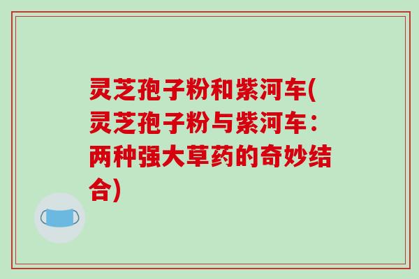 灵芝孢子粉和紫河车(灵芝孢子粉与紫河车:两种强大草药的奇妙结合)-第1张图片-破壁灵芝孢子粉研究指南 灵芝孢子粉和紫河车(灵芝孢子粉与紫河车:两种强大草药的奇妙结合)-第1张图片-破壁灵芝孢子粉研究指南