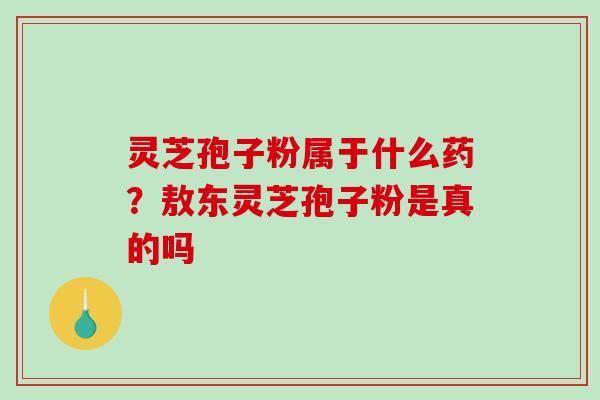 灵芝孢子粉属于什么药?敖东灵芝孢子粉是真的吗-第1张图片-破壁灵芝孢子粉研究指南 灵芝孢子粉属于什么药?敖东灵芝孢子粉是真的吗-第1张图片-破壁灵芝孢子粉研究指南