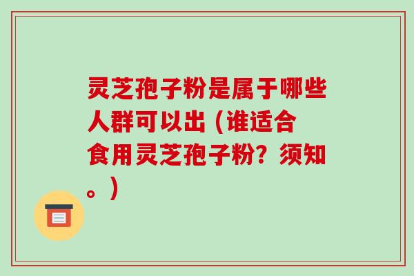 灵芝孢子粉是属于哪些人群可以出 (谁适合食用灵芝孢子粉?须知。)-第1张图片-破壁灵芝孢子粉研究指南 灵芝孢子粉是属于哪些人群可以出 (谁适合食用灵芝孢子粉?须知。)-第1张图片-破壁灵芝孢子粉研究指南