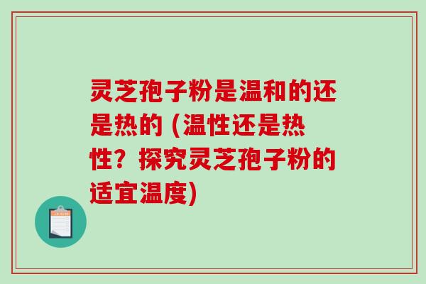 灵芝孢子粉是温和的还是热的 (温性还是热性?探究灵芝孢子粉的适宜温度)-第1张图片-破壁灵芝孢子粉研究指南 灵芝孢子粉是温和的还是热的 (温性还是热性?探究灵芝孢子粉的适宜温度)-第1张图片-破壁灵芝孢子粉研究指南