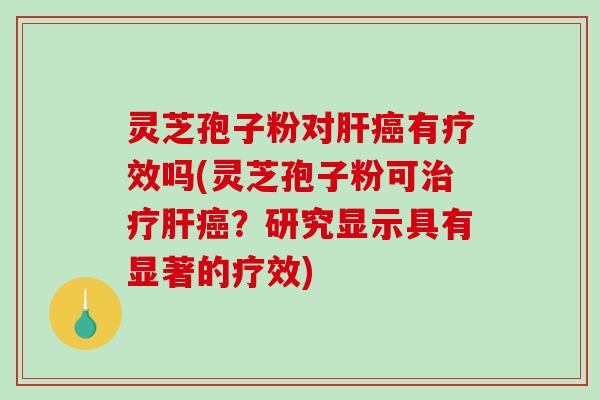 灵芝孢子粉对肝癌有疗效吗(灵芝孢子粉可治疗肝癌?研究显示具有显著的疗效)-第1张图片-破壁灵芝孢子粉研究指南 灵芝孢子粉对肝癌有疗效吗(灵芝孢子粉可治疗肝癌?研究显示具有显著的疗效)-第1张图片-破壁灵芝孢子粉研究指南