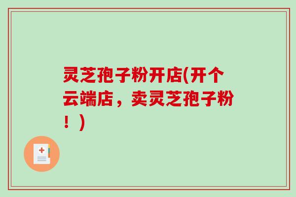 灵芝孢子粉开店(开个云端店,卖灵芝孢子粉!)-第1张图片-破壁灵芝孢子粉研究指南 灵芝孢子粉开店(开个云端店,卖灵芝孢子粉!)-第1张图片-破壁灵芝孢子粉研究指南
