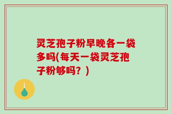 灵芝孢子粉早晚各一袋多吗(每天一袋灵芝孢子粉够吗?)-第1张图片-破壁灵芝孢子粉研究指南 灵芝孢子粉早晚各一袋多吗(每天一袋灵芝孢子粉够吗?)-第1张图片-破壁灵芝孢子粉研究指南