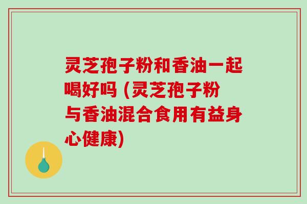 灵芝孢子粉和香油一起喝好吗 (灵芝孢子粉与香油混合食用有益身心健康)-第1张图片-破壁灵芝孢子粉研究指南 灵芝孢子粉和香油一起喝好吗 (灵芝孢子粉与香油混合食用有益身心健康)-第1张图片-破壁灵芝孢子粉研究指南
