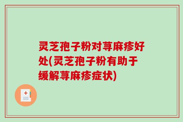 灵芝孢子粉对荨麻疹好处(灵芝孢子粉有助于缓解荨麻疹症状)-第1张图片-破壁灵芝孢子粉研究指南 灵芝孢子粉对荨麻疹好处(灵芝孢子粉有助于缓解荨麻疹症状)-第1张图片-破壁灵芝孢子粉研究指南