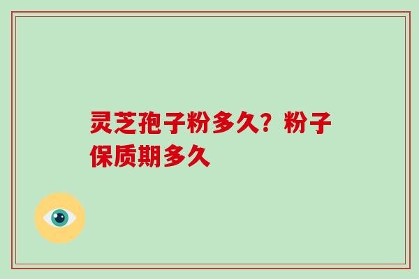 灵芝孢子粉多久？粉子保质期多久-第1张图片-破壁灵芝孢子粉研究指南