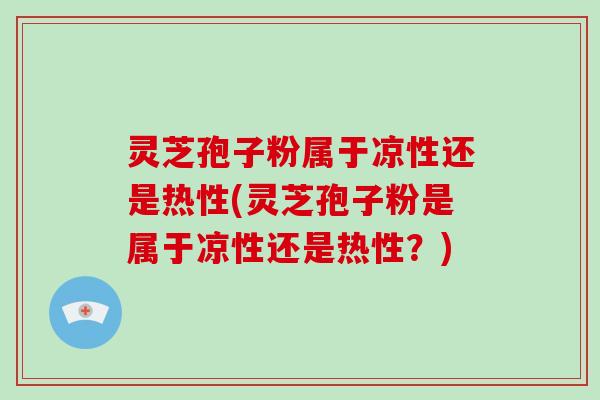 灵芝孢子粉属于凉性还是热性(灵芝孢子粉是属于凉性还是热性?)-第1张图片-破壁灵芝孢子粉研究指南 灵芝孢子粉属于凉性还是热性(灵芝孢子粉是属于凉性还是热性?)-第1张图片-破壁灵芝孢子粉研究指南