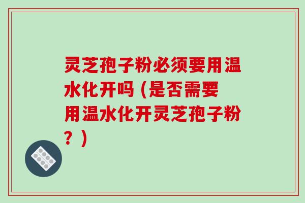 灵芝孢子粉必须要用温水化开吗 (是否需要用温水化开灵芝孢子粉?)-第1张图片-破壁灵芝孢子粉研究指南 灵芝孢子粉必须要用温水化开吗 (是否需要用温水化开灵芝孢子粉?)-第1张图片-破壁灵芝孢子粉研究指南