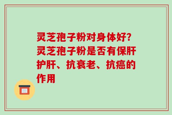 灵芝孢子粉对身体好?灵芝孢子粉是否有保肝护肝、抗衰老、抗癌的作用-第1张图片-破壁灵芝孢子粉研究指南 灵芝孢子粉对身体好?灵芝孢子粉是否有保肝护肝、抗衰老、抗癌的作用-第1张图片-破壁灵芝孢子粉研究指南