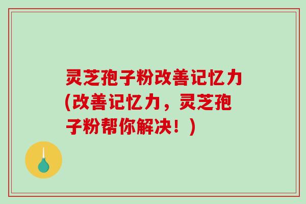 灵芝孢子粉改善记忆力(改善记忆力,灵芝孢子粉帮你解决!)-第1张图片-破壁灵芝孢子粉研究指南 灵芝孢子粉改善记忆力(改善记忆力,灵芝孢子粉帮你解决!)-第1张图片-破壁灵芝孢子粉研究指南