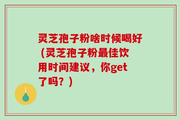 灵芝孢子粉啥时候喝好 (灵芝孢子粉最佳饮用时间建议,你get了吗?)-第1张图片-破壁灵芝孢子粉研究指南 灵芝孢子粉啥时候喝好 (灵芝孢子粉最佳饮用时间建议,你get了吗?)-第1张图片-破壁灵芝孢子粉研究指南