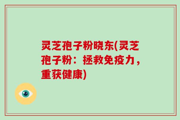 灵芝孢子粉晓东(灵芝孢子粉:拯救免疫力,重获健康)-第1张图片-破壁灵芝孢子粉研究指南 灵芝孢子粉晓东(灵芝孢子粉:拯救免疫力,重获健康)-第1张图片-破壁灵芝孢子粉研究指南