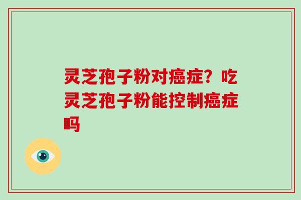 灵芝孢子粉对癌症？吃灵芝孢子粉能控制癌症吗-第1张图片-破壁灵芝孢子粉研究指南