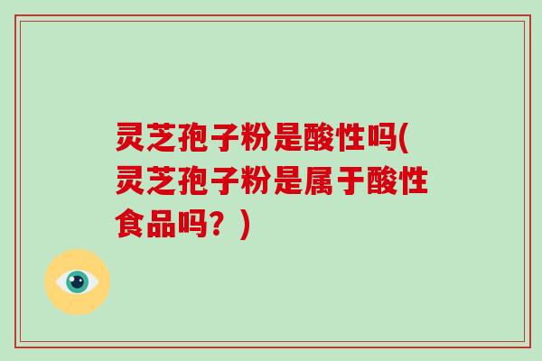 灵芝孢子粉是酸性吗(灵芝孢子粉是属于酸性食品吗？)-第1张图片-破壁灵芝孢子粉研究指南