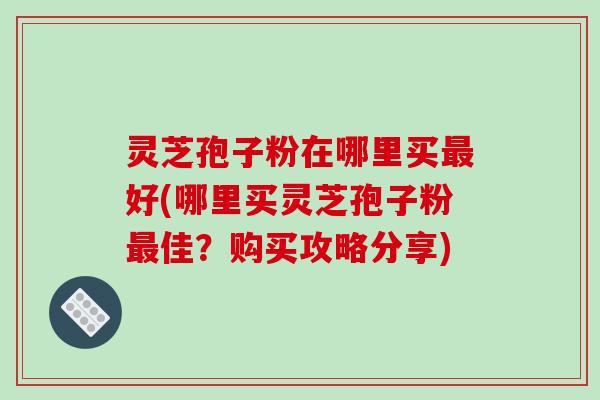 灵芝孢子粉在哪里买最好(哪里买灵芝孢子粉最佳？购买攻略分享)-第1张图片-破壁灵芝孢子粉研究指南