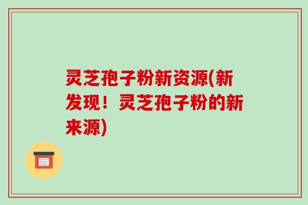 灵芝孢子粉新资源(新发现!灵芝孢子粉的新来源)-第1张图片-破壁灵芝孢子粉研究指南 灵芝孢子粉新资源(新发现!灵芝孢子粉的新来源)-第1张图片-破壁灵芝孢子粉研究指南