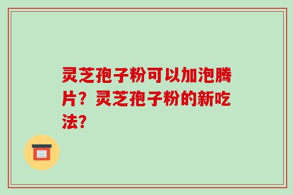 灵芝孢子粉可以加泡腾片？灵芝孢子粉的新吃法？-第1张图片-破壁灵芝孢子粉研究指南