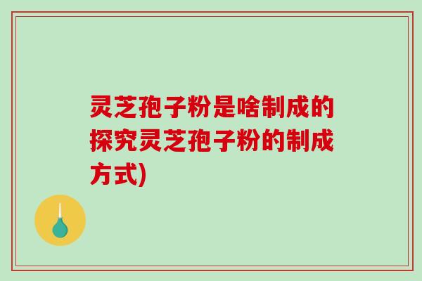 灵芝孢子粉是啥制成的探究灵芝孢子粉的制成方式)-第1张图片-破壁灵芝孢子粉研究指南