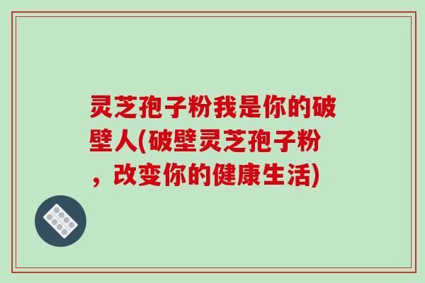 灵芝孢子粉我是你的破壁人(破壁灵芝孢子粉,改变你的健康生活)-第1张图片-破壁灵芝孢子粉研究指南 灵芝孢子粉我是你的破壁人(破壁灵芝孢子粉,改变你的健康生活)-第1张图片-破壁灵芝孢子粉研究指南