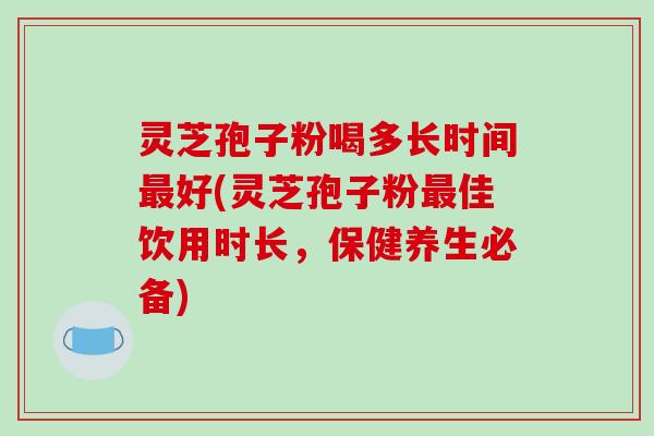 灵芝孢子粉喝多长时间最好(灵芝孢子粉最佳饮用时长,保健养生必备)-第1张图片-破壁灵芝孢子粉研究指南 灵芝孢子粉喝多长时间最好(灵芝孢子粉最佳饮用时长,保健养生必备)-第1张图片-破壁灵芝孢子粉研究指南