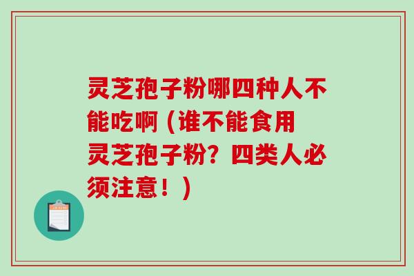 灵芝孢子粉哪四种人不能吃啊 (谁不能食用灵芝孢子粉？四类人必须注意！)-第1张图片-破壁灵芝孢子粉研究指南